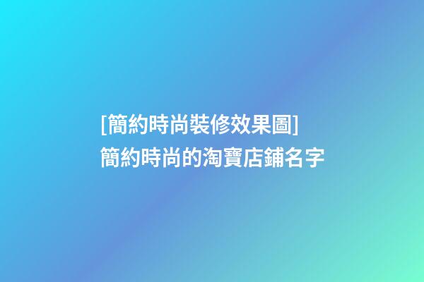 [簡約時尚裝修效果圖]簡約時尚的淘寶店鋪名字-第1張-店鋪起名-玄機派